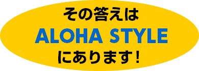 その答えはALOHA STYLEにあります！