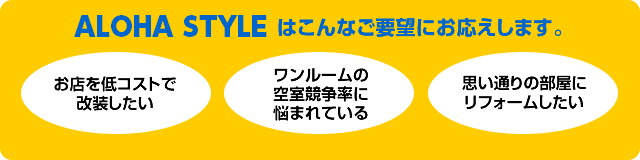 ALOHA STYLEはこんなオーナー様におすすめです・お店を低コストで改装したい・ワンルームの空室競争率に悩まれている・思い通りの部屋にリフォームしたい